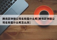 腾讯区块链公司名称是什么呢[腾讯区块链公司名称是什么呢怎么改]