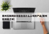 赣州互联网区块链包括什么公司的产品[赣州区块链之城]