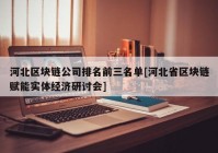 河北区块链公司排名前三名单[河北省区块链赋能实体经济研讨会]