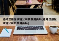 迪拜注册区块链公司的费用高吗[迪拜注册区块链公司的费用高吗]