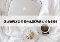 区块链天才公司是什么[区块链人才有多贵]