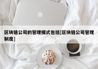 区块链公司的管理模式包括[区块链公司管理制度]