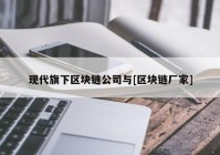 现代旗下区块链公司与[区块链厂家]