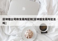 区块链公司和交易所区别[区块链交易所犯法吗]