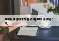 深圳区块链技术外包公司[深圳 区块链 公司]