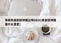 布局农业的区块链公司2021[农业区块链是什么意思]