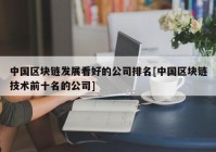 中国区块链发展看好的公司排名[中国区块链技术前十名的公司]