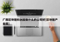 广西区块链科创园做什么的公司好[区块链产业园]