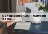 公司开发区块链项目违法吗[开发区块链需要多少资金]