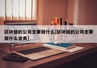 区块链的公司主要做什么[区块链的公司主要做什么业务]