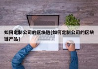 如何定制公司的区块链[如何定制公司的区块链产品]