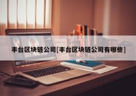 丰台区块链公司[丰台区块链公司有哪些]