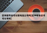 区块链专业可以报电信公司吗[区块链有证书可以考吗]