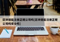 区块链能注册正规公司吗[区块链能注册正规公司吗安全吗]