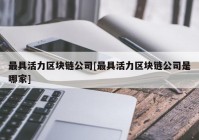 最具活力区块链公司[最具活力区块链公司是哪家]