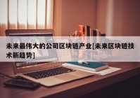 未来最伟大的公司区块链产业[未来区块链技术新趋势]