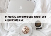 杭州100亿区块链基金公司有哪些[2020杭州区块链大会]