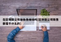 在区块链公司做销售赚钱吗[区块链公司销售都是干什么的]