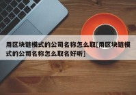 用区块链模式的公司名称怎么取[用区块链模式的公司名称怎么取名好听]