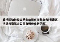 香港区块链投资基金公司有哪些业务[香港区块链投资基金公司有哪些业务范围]