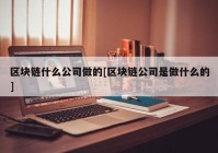 区块链什么公司做的[区块链公司是做什么的]