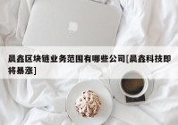 晨鑫区块链业务范围有哪些公司[晨鑫科技即将暴涨]