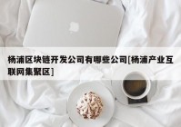 杨浦区块链开发公司有哪些公司[杨浦产业互联网集聚区]