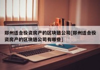 郑州适合投资房产的区块链公司[郑州适合投资房产的区块链公司有哪些]