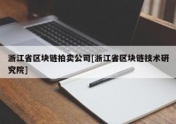 浙江省区块链拍卖公司[浙江省区块链技术研究院]